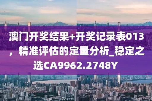 澳门开奖结果+开奖记录表013，精准评估的定量分析_稳定之选CA9962.2748Y