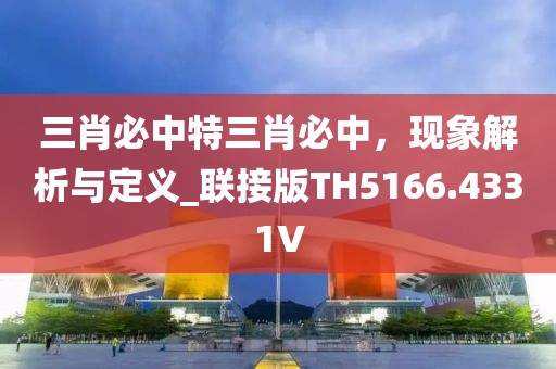 三肖必中特三肖必中，现象解析与定义_联接版TH5166.4331V