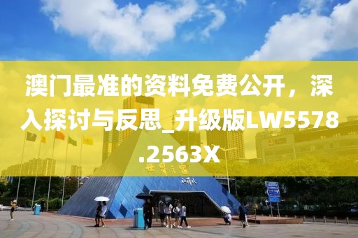 澳门最准的资料免费公开，深入探讨与反思_升级版LW5578.2563X