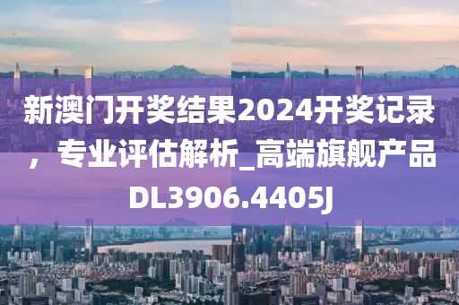 新澳门开奖结果2024开奖记录，专业评估解析_高端旗舰产品DL3906.4405J