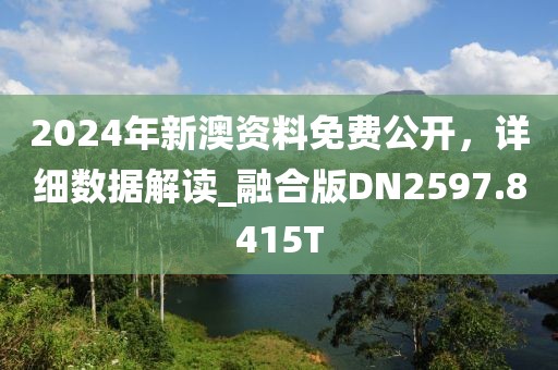 2024年新澳资料免费公开，详细数据解读_融合版DN2597.8415T