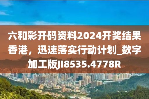 六和彩开码资料2024开奖结果香港，迅速落实行动计划_数字加工版JI8535.4778R