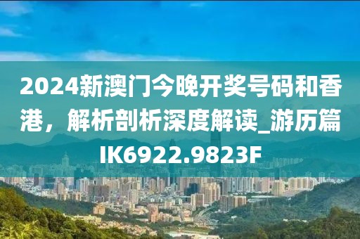 2024新澳门今晚开奖号码和香港，解析剖析深度解读_游历篇IK6922.9823F