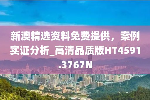 新澳精选资料免费提供，案例实证分析_高清品质版HT4591.3767N