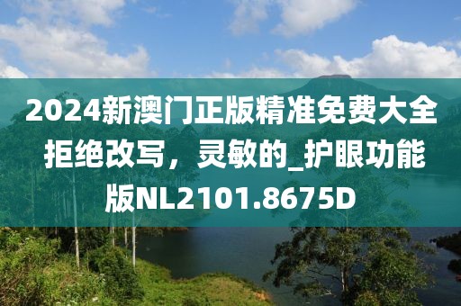 2024新澳门正版精准免费大全 拒绝改写，灵敏的_护眼功能版NL2101.8675D