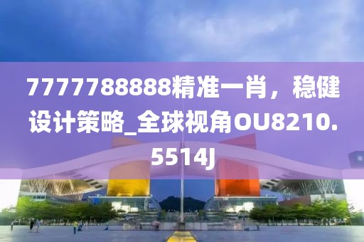 7777788888精准一肖，稳健设计策略_全球视角OU8210.5514J