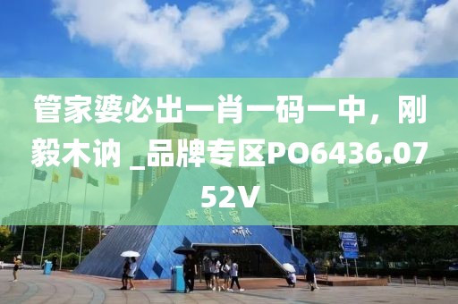 管家婆必出一肖一码一中，刚毅木讷 _品牌专区PO6436.0752V