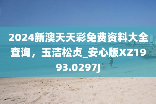 2024新澳天天彩免费资料大全查询，玉洁松贞_安心版XZ1993.0297J