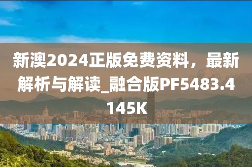 新澳2024正版免费资料，最新解析与解读_融合版PF5483.4145K