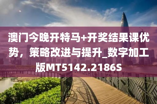 澳门今晚开特马+开奖结果课优势，策略改进与提升_数字加工版MT5142.2186S