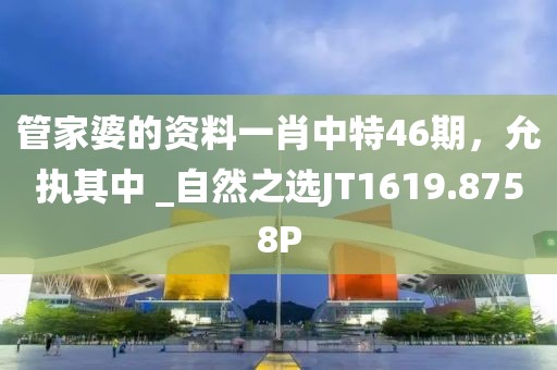 管家婆的资料一肖中特46期，允执其中 _自然之选JT1619.8758P