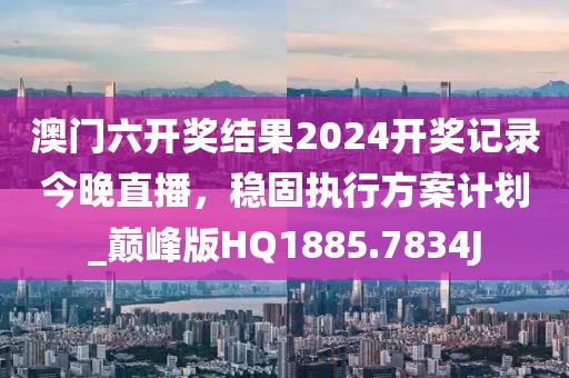 澳门六开奖结果2024开奖记录今晚直播，稳固执行方案计划_巅峰版HQ1885.7834J