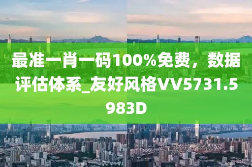 最准一肖一码100%免费，数据评估体系_友好风格VV5731.5983D