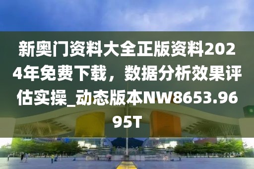 新奥门资料大全正版资料2024年免费下载，数据分析效果评估实操_动态版本NW8653.9695T