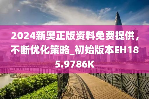 2024新奥正版资料免费提供，不断优化策略_初始版本EH185.9786K