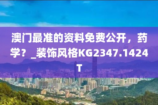 澳门最准的资料免费公开，药学？_装饰风格KG2347.1424T