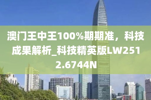 澳门王中王100%期期准，科技成果解析_科技精英版LW2512.6744N