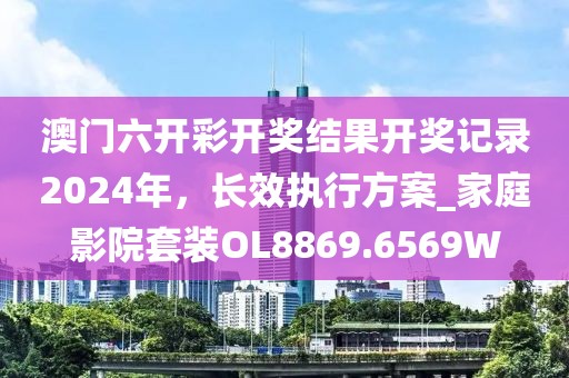 澳门六开彩开奖结果开奖记录2024年，长效执行方案_家庭影院套装OL8869.6569W