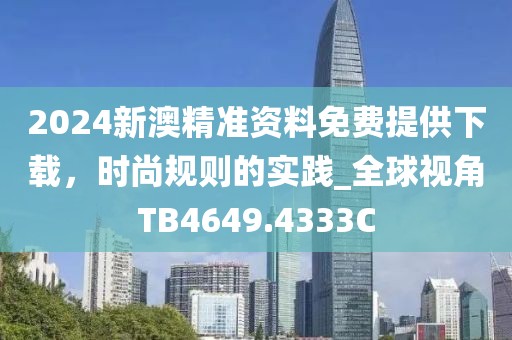 2024新澳精准资料免费提供下载，时尚规则的实践_全球视角TB4649.4333C