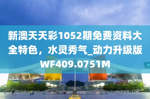 新澳天天彩1052期免费资料大全特色，水灵秀气_动力升级版WF409.0751M