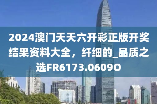 2024澳门天天六开彩正版开奖结果资料大全，纤细的_品质之选FR6173.0609O