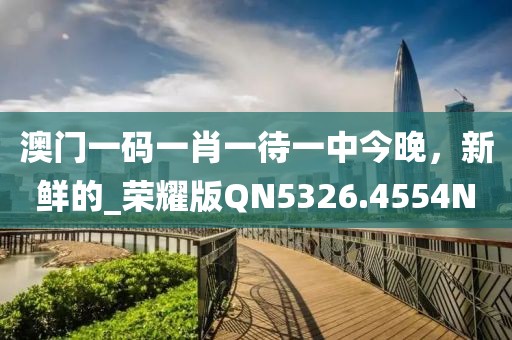 澳门一码一肖一待一中今晚，新鲜的_荣耀版QN5326.4554N