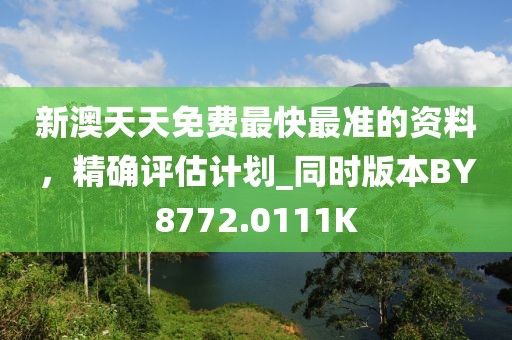 新澳天天免费最快最准的资料，精确评估计划_同时版本BY8772.0111K
