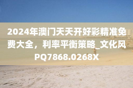2024年澳门天天开好彩精准免费大全，利率平衡策略_文化风PQ7868.0268X