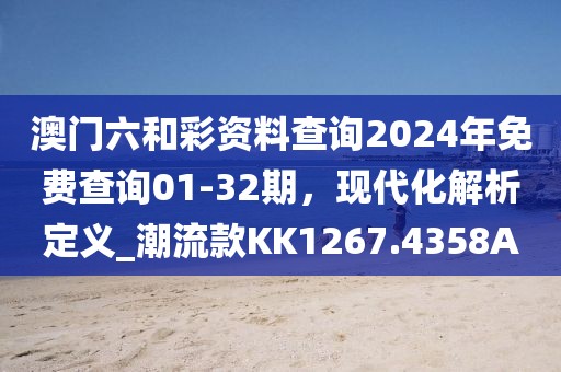 澳门六和彩资料查询2024年免费查询01-32期，现代化解析定义_潮流款KK1267.4358A