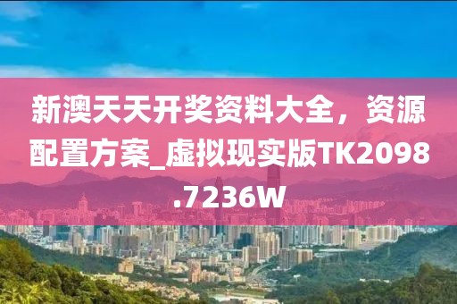 新澳天天开奖资料大全，资源配置方案_虚拟现实版TK2098.7236W