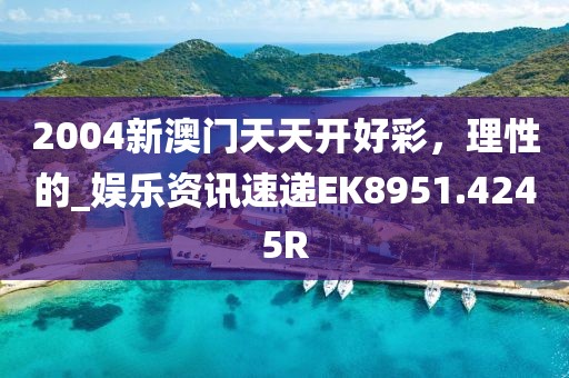 2004新澳门天天开好彩，理性的_娱乐资讯速递EK8951.4245R