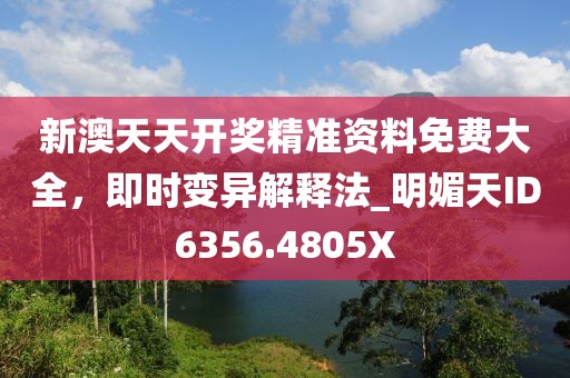 新澳天天开奖精准资料免费大全，即时变异解释法_明媚天ID6356.4805X