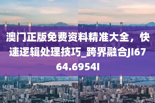 澳门正版免费资料精准大全，快速逻辑处理技巧_跨界融合JI6764.6954I