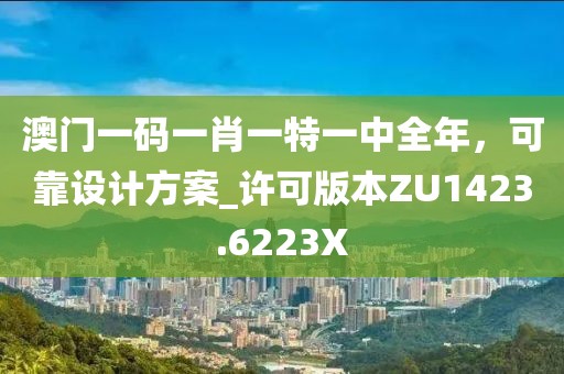 澳门一码一肖一特一中全年，可靠设计方案_许可版本ZU1423.6223X