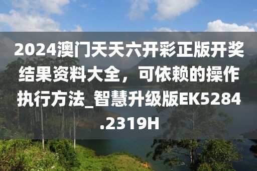 2024澳门天天六开彩正版开奖结果资料大全，可依赖的操作执行方法_智慧升级版EK5284.2319H