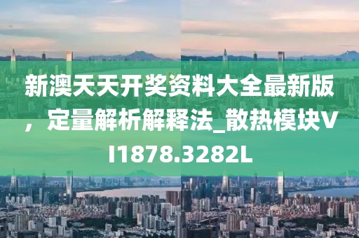 新澳天天开奖资料大全最新版，定量解析解释法_散热模块VI1878.3282L