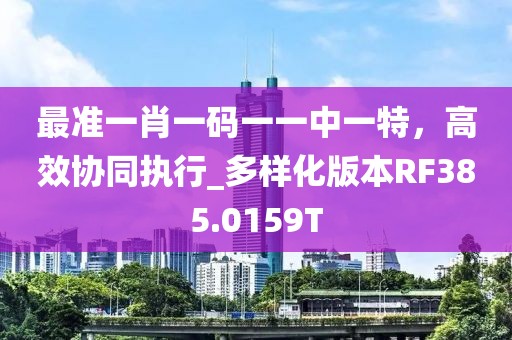 最准一肖一码一一中一特，高效协同执行_多样化版本RF385.0159T