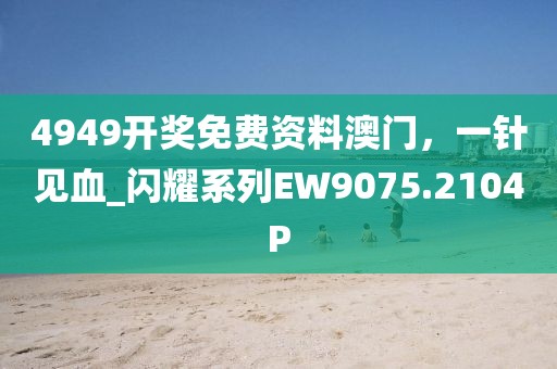 4949开奖免费资料澳门，一针见血_闪耀系列EW9075.2104P