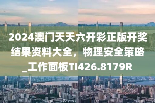 2024澳门天天六开彩正版开奖结果资料大全，物理安全策略_工作面板TI426.8179R
