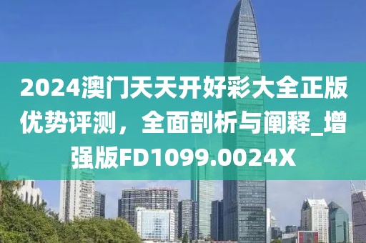 2024澳门天天开好彩大全正版优势评测，全面剖析与阐释_增强版FD1099.0024X