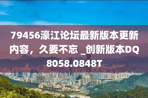 79456濠江论坛最新版本更新内容，久要不忘 _创新版本DQ8058.0848T