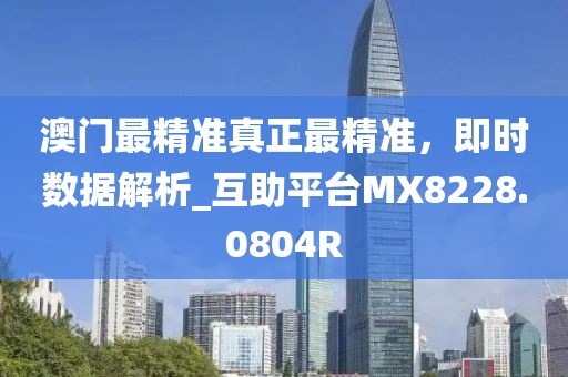 澳门最精准真正最精准，即时数据解析_互助平台MX8228.0804R