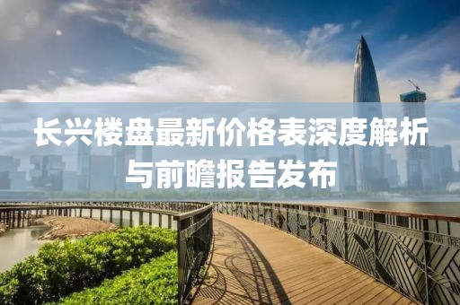 长兴楼盘最新价格表深度解析与前瞻报告发布