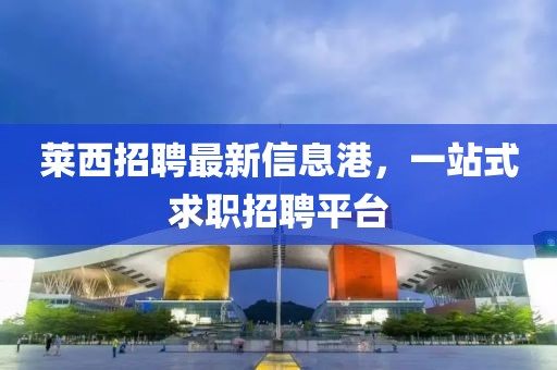 莱西招聘最新信息港，一站式求职招聘平台