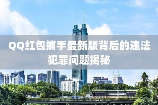QQ红包捕手最新版背后的违法犯罪问题揭秘