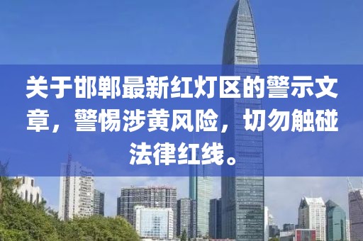 关于邯郸最新红灯区的警示文章，警惕涉黄风险，切勿触碰法律红线。
