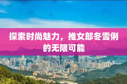 探索时尚魅力，推女郎冬雪俐的无限可能