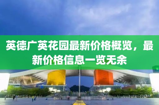 英德广英花园最新价格概览，最新价格信息一览无余