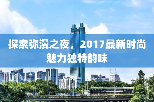 探索弥漫之夜，2017最新时尚魅力独特韵味