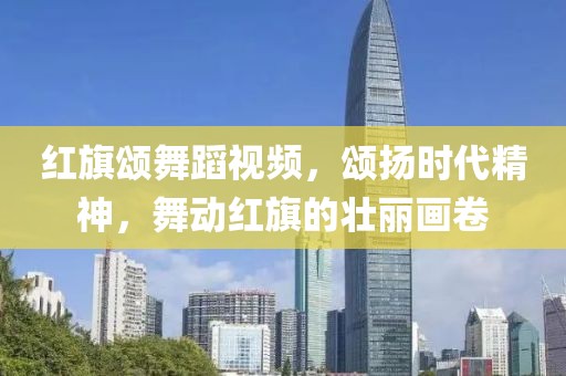 红旗颂舞蹈视频，颂扬时代精神，舞动红旗的壮丽画卷